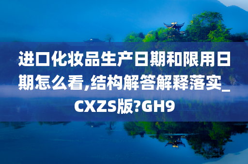 进口化妆品生产日期和限用日期怎么看,结构解答解释落实_CXZS版?GH9