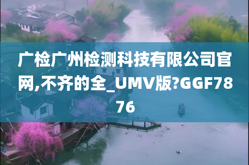 广检广州检测科技有限公司官网,不齐的全_UMV版?GGF7876