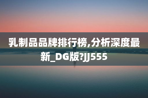 乳制品品牌排行榜,分析深度最新_DG版?JJ555