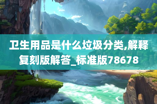 卫生用品是什么垃圾分类,解释复刻版解答_标准版78678