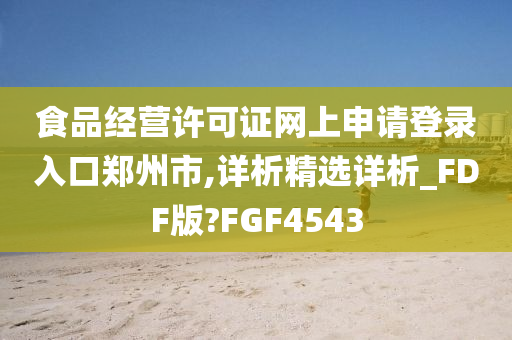 食品经营许可证网上申请登录入口郑州市,详析精选详析_FDF版?FGF4543