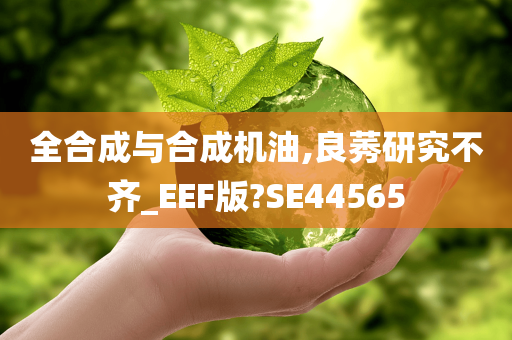 全合成与合成机油,良莠研究不齐_EEF版?SE44565