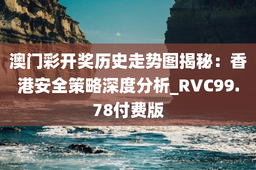 澳门彩开奖历史走势图揭秘：香港安全策略深度分析_RVC99.78付费版