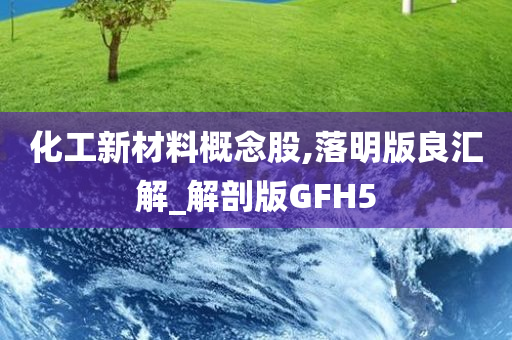 化工新材料概念股,落明版良汇解_解剖版GFH5