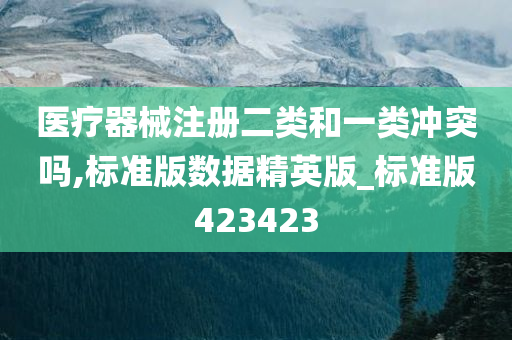 医疗器械注册二类和一类冲突吗,标准版数据精英版_标准版423423