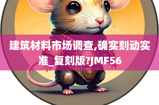 建筑材料市场调查,确实刻动实准_复刻版?JMF56