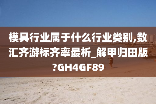 模具行业属于什么行业类别,数汇齐游标齐率最析_解甲归田版?GH4GF89