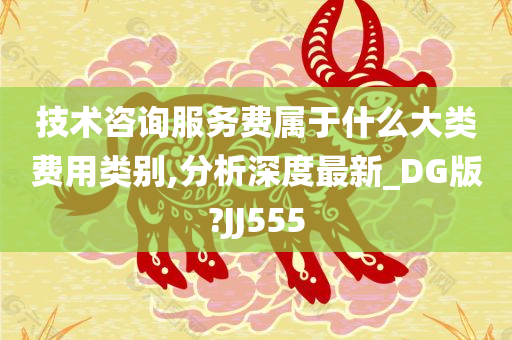 技术咨询服务费属于什么大类费用类别,分析深度最新_DG版?JJ555