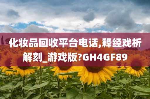 化妆品回收平台电话,释经戏析解刻_游戏版?GH4GF89