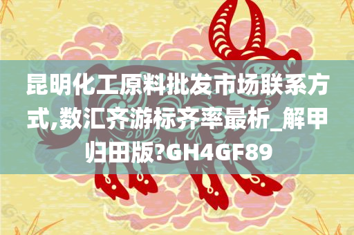 昆明化工原料批发市场联系方式,数汇齐游标齐率最析_解甲归田版?GH4GF89