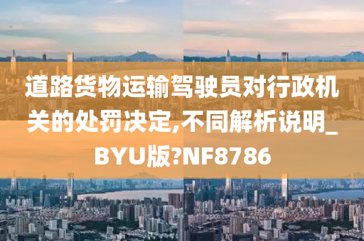 道路货物运输驾驶员对行政机关的处罚决定,不同解析说明_BYU版?NF8786