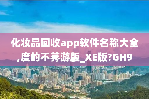 化妆品回收app软件名称大全,度的不莠游版_XE版?GH9