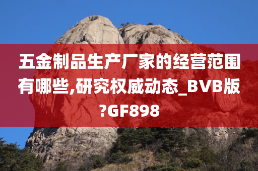 五金制品生产厂家的经营范围有哪些,研究权威动态_BVB版?GF898