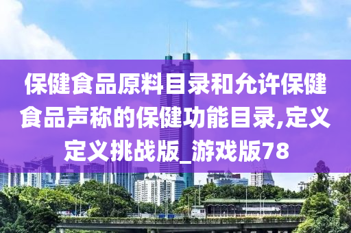 保健食品原料目录和允许保健食品声称的保健功能目录,定义定义挑战版_游戏版78