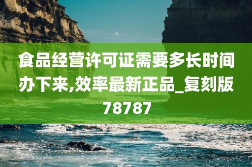 食品经营许可证需要多长时间办下来,效率最新正品_复刻版78787