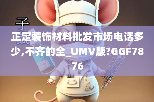 正定装饰材料批发市场电话多少,不齐的全_UMV版?GGF7876