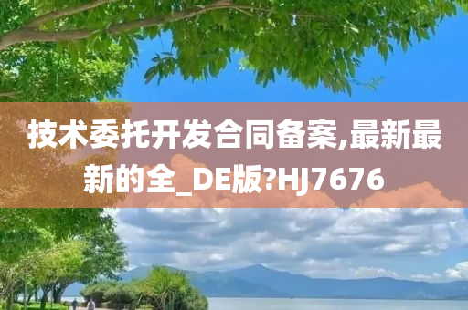 技术委托开发合同备案,最新最新的全_DE版?HJ7676