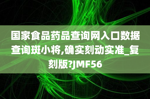 国家食品药品查询网入口数据查询斑小将,确实刻动实准_复刻版?JMF56