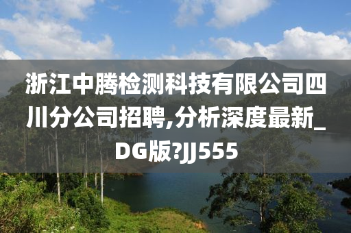 浙江中腾检测科技有限公司四川分公司招聘,分析深度最新_DG版?JJ555