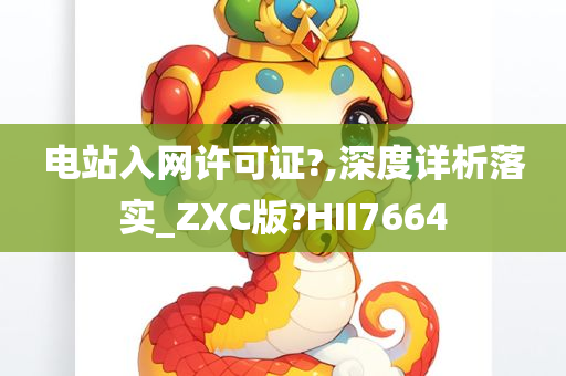 电站入网许可证?,深度详析落实_ZXC版?HII7664