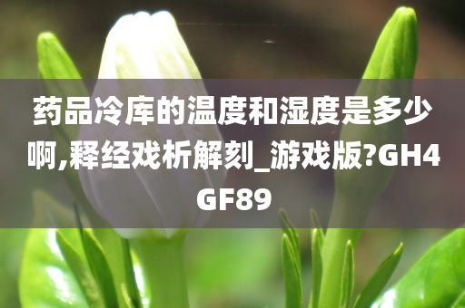 药品冷库的温度和湿度是多少啊,释经戏析解刻_游戏版?GH4GF89