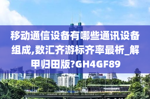 移动通信设备有哪些通讯设备组成,数汇齐游标齐率最析_解甲归田版?GH4GF89