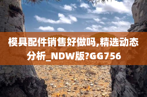 模具配件销售好做吗,精选动态分析_NDW版?GG756