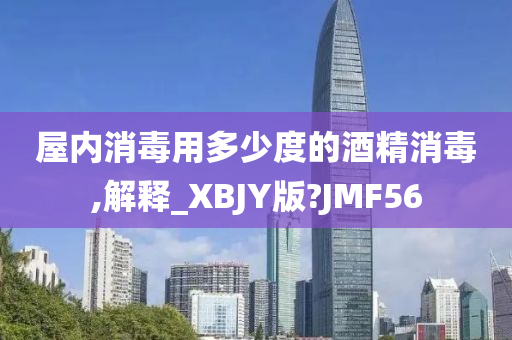 屋内消毒用多少度的酒精消毒,解释_XBJY版?JMF56