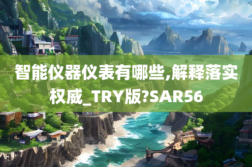 智能仪器仪表有哪些,解释落实权威_TRY版?SAR56