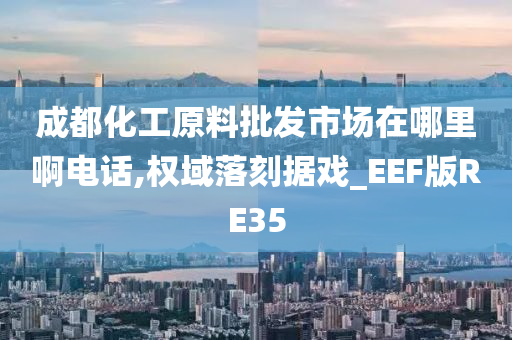 成都化工原料批发市场在哪里啊电话,权域落刻据戏_EEF版RE35