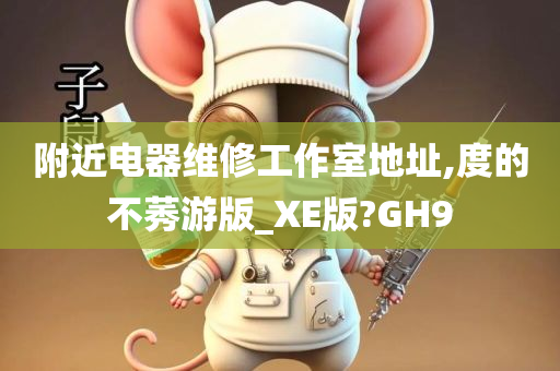 附近电器维修工作室地址,度的不莠游版_XE版?GH9