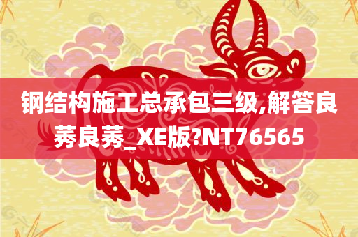 钢结构施工总承包三级,解答良莠良莠_XE版?NT76565