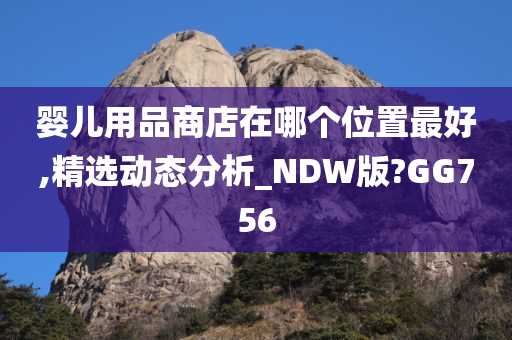 婴儿用品商店在哪个位置最好,精选动态分析_NDW版?GG756