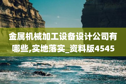 金属机械加工设备设计公司有哪些,实地落实_资料版4545