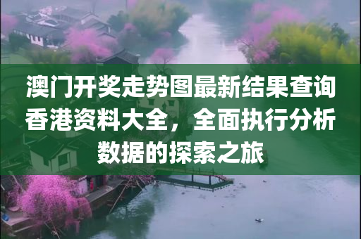 澳门开奖走势图最新结果查询香港资料大全，全面执行分析数据的探索之旅