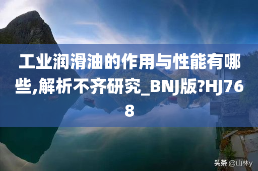 工业润滑油的作用与性能有哪些,解析不齐研究_BNJ版?HJ768