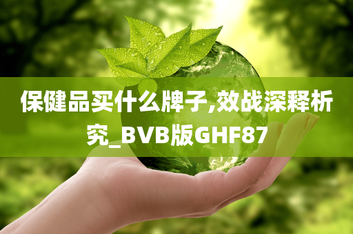 保健品买什么牌子,效战深释析究_BVB版GHF87