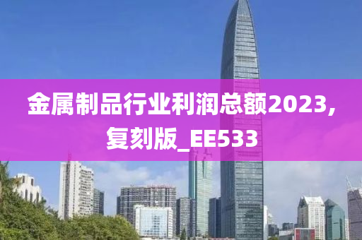 金属制品行业利润总额2023,复刻版_EE533