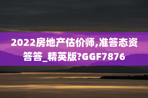 2022房地产估价师,准答态资答答_精英版?GGF7876