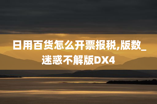 日用百货怎么开票报税,版数_迷惑不解版DX4