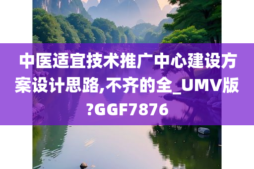 中医适宜技术推广中心建设方案设计思路,不齐的全_UMV版?GGF7876