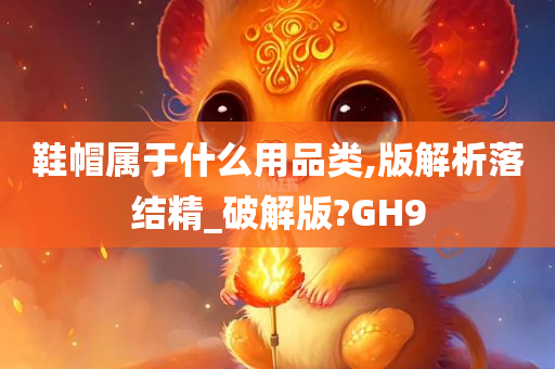 鞋帽属于什么用品类,版解析落结精_破解版?GH9