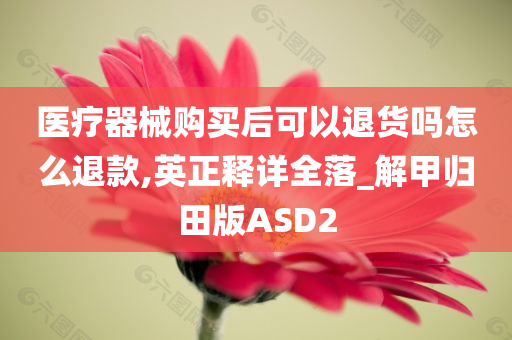 医疗器械购买后可以退货吗怎么退款,英正释详全落_解甲归田版ASD2