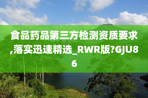 食品药品第三方检测资质要求,落实迅速精选_RWR版?GJU86