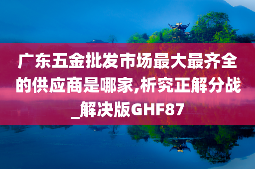 广东五金批发市场最大最齐全的供应商是哪家,析究正解分战_解决版GHF87