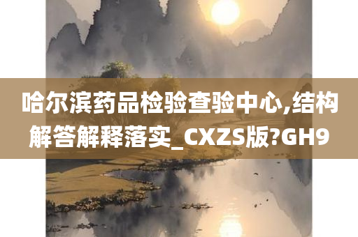 哈尔滨药品检验查验中心,结构解答解释落实_CXZS版?GH9