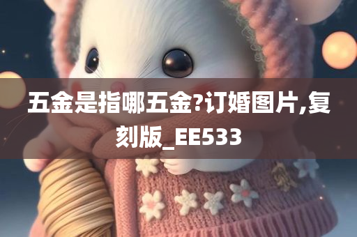 五金是指哪五金?订婚图片,复刻版_EE533