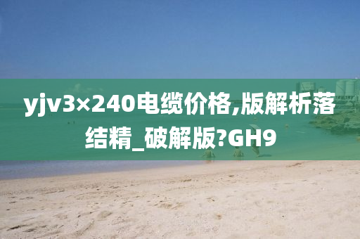 yjv3×240电缆价格,版解析落结精_破解版?GH9