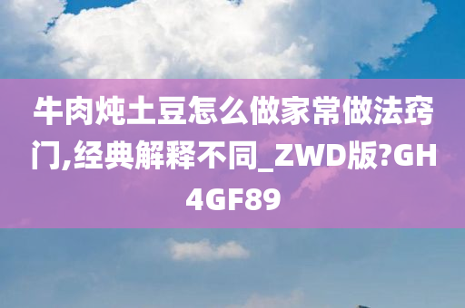 牛肉炖土豆怎么做家常做法窍门,经典解释不同_ZWD版?GH4GF89