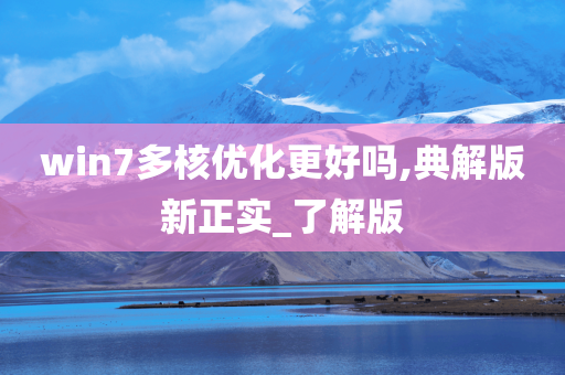 win7多核优化更好吗,典解版新正实_了解版